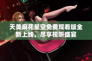 天美麻花星空免费观看版全新上线，尽享视听盛宴