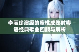 李丽珍演绎的蜜桃成熟时粤语经典歌曲回顾与解析