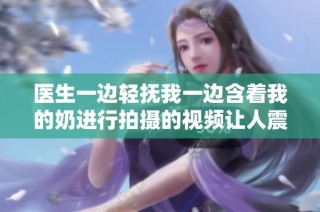 医生一边轻抚我一边含着我的奶进行拍摄的视频让人震惊