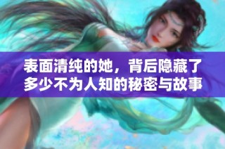 表面清纯的她，背后隐藏了多少不为人知的秘密与故事