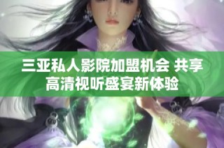 三亚私人影院加盟机会 共享高清视听盛宴新体验