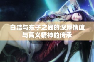白洁与东子之间的深厚情谊与高义精神的传承