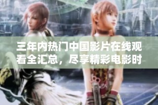 三年内热门中国影片在线观看全汇总，尽享精彩电影时光