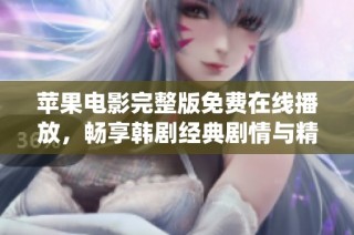苹果电影完整版免费在线播放，畅享韩剧经典剧情与精彩演绎