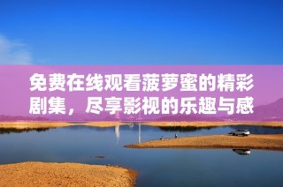 免费在线观看菠萝蜜的精彩剧集，尽享影视的乐趣与感动