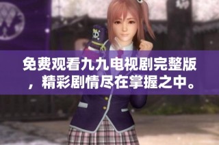 免费观看九九电视剧完整版，精彩剧情尽在掌握之中。
