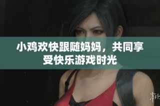 小鸡欢快跟随妈妈，共同享受快乐游戏时光