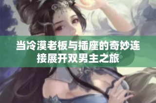 当冷漠老板与插座的奇妙连接展开双男主之旅