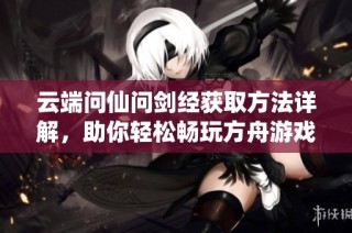 云端问仙问剑经获取方法详解，助你轻松畅玩方舟游戏的秘密宝典