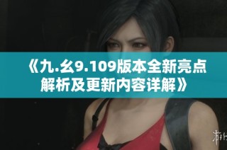 《九.幺9.109版本全新亮点解析及更新内容详解》