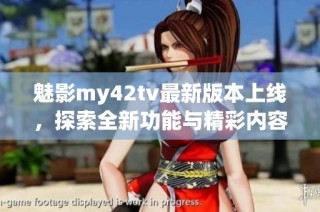 魅影my42tv最新版本上线，探索全新功能与精彩内容！