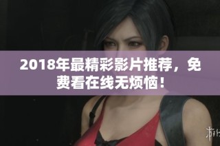2018年最精彩影片推荐，免费看在线无烦恼！