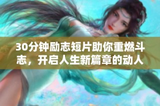 30分钟励志短片助你重燃斗志，开启人生新篇章的动人故事