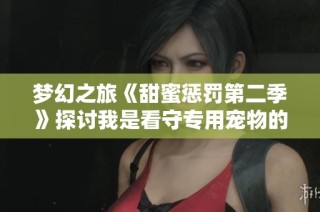 梦幻之旅《甜蜜惩罚第二季》探讨我是看守专用宠物的集数揭秘