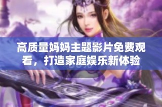 高质量妈妈主题影片免费观看，打造家庭娱乐新体验