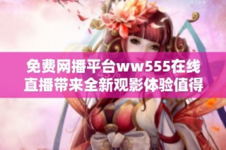 免费网播平台ww555在线直播带来全新观影体验值得关注