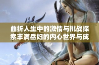曲折人生中的激情与挑战探索丰满岳妇的内心世界与成长历程