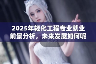 2025年轻化工程专业就业前景分析，未来发展如何呢
