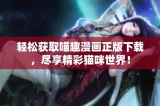 轻松获取喵趣漫画正版下载，尽享精彩猫咪世界！