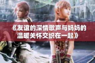 《友谊的深情歌声与妈妈的温暖关怀交织在一起》
