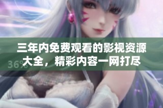 三年内免费观看的影视资源大全，精彩内容一网打尽
