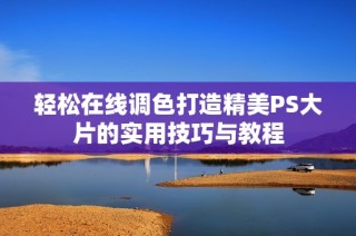 轻松在线调色打造精美PS大片的实用技巧与教程