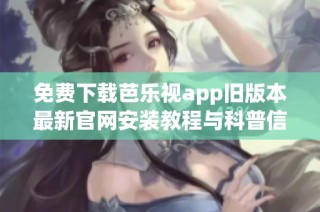 免费下载芭乐视app旧版本最新官网安装教程与科普信息分享