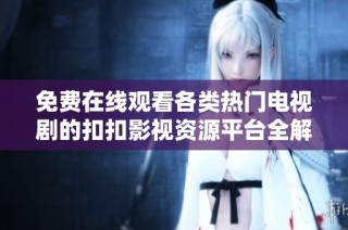 免费在线观看各类热门电视剧的扣扣影视资源平台全解析