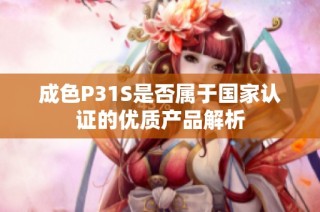 成色P31S是否属于国家认证的优质产品解析