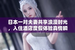 日本一对夫妻共享浪漫时光，入住酒店度假体验真情瞬间
