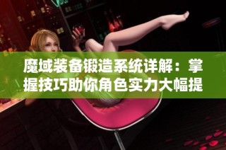 魔域装备锻造系统详解：掌握技巧助你角色实力大幅提升