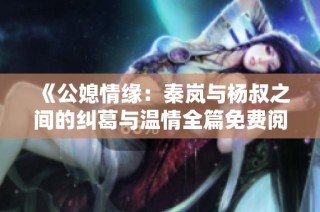 《公媳情缘：秦岚与杨叔之间的纠葛与温情全篇免费阅读》