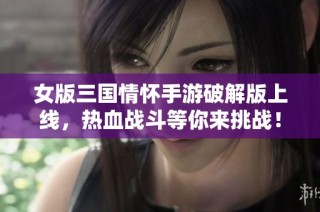 女版三国情怀手游破解版上线，热血战斗等你来挑战！