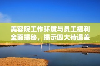 美容院工作环境与员工福利全面揭秘，揭示四大待遇差异