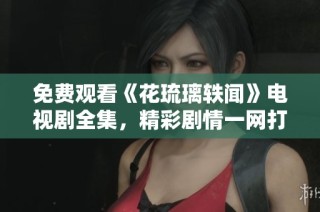 免费观看《花琉璃轶闻》电视剧全集，精彩剧情一网打尽