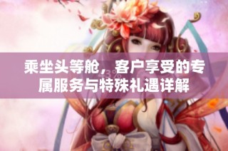 乘坐头等舱，客户享受的专属服务与特殊礼遇详解