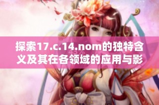 探索17.c.14.nom的独特含义及其在各领域的应用与影响分析