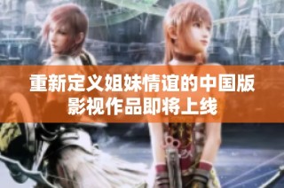 重新定义姐妹情谊的中国版影视作品即将上线