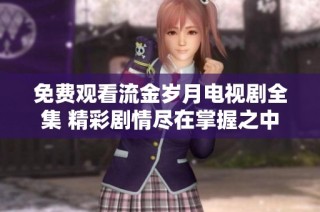 免费观看流金岁月电视剧全集 精彩剧情尽在掌握之中