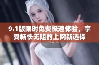9.1版限时免费极速体验，享受畅快无阻的上网新选择