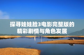 探寻娃娃脸3电影完整版的精彩剧情与角色发展