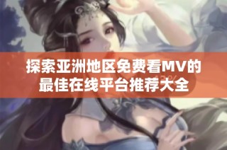 探索亚洲地区免费看MV的最佳在线平台推荐大全