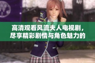 高清观看风流夫人电视剧，尽享精彩剧情与角色魅力的盛宴