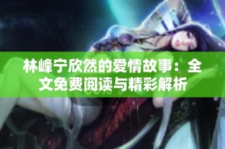 林峰宁欣然的爱情故事：全文免费阅读与精彩解析
