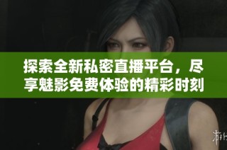 探索全新私密直播平台，尽享魅影免费体验的精彩时刻