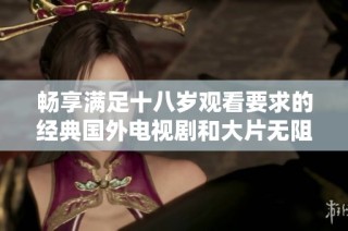 畅享满足十八岁观看要求的经典国外电视剧和大片无阻碍体验
