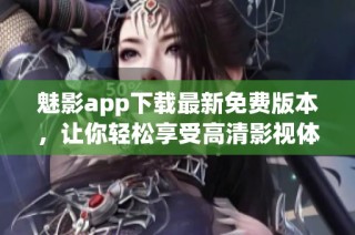 魅影app下载最新免费版本，让你轻松享受高清影视体验