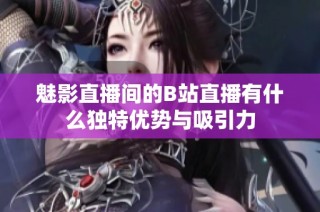 魅影直播间的B站直播有什么独特优势与吸引力
