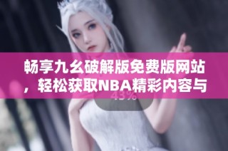 畅享九幺破解版免费版网站，轻松获取NBA精彩内容与资源