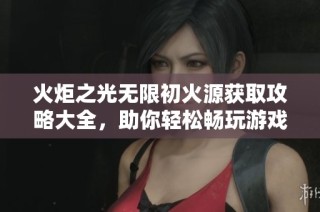 火炬之光无限初火源获取攻略大全，助你轻松畅玩游戏之旅